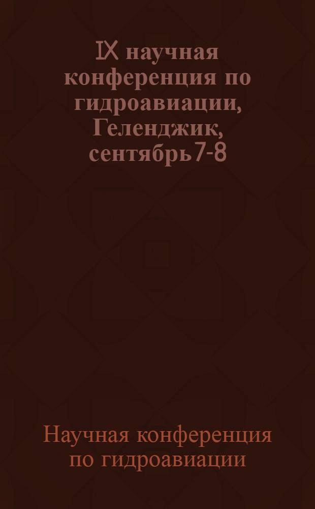 IX научная конференция по гидроавиации, Геленджик, сентябрь 7-8 = IX Scientific Conference on Hydroaviation, Gelendzhik 7-8 september : тезисы докладов