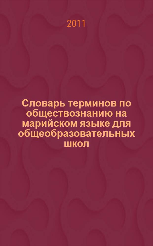 Словарь терминов по обществознанию на марийском языке для общеобразовательных школ = Марий йылме дене кыдалаш школлан обществознаний дене термин-влак мутер