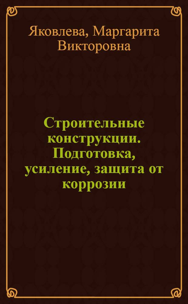 Строительные конструкции. Подготовка, усиление, защита от коррозии : для студентов ВПО, обучающихся по направлению подготовки дипломированных специалистов 270100 - "Строительство" по специальности 270105 "Городское строительство и хозяйство"