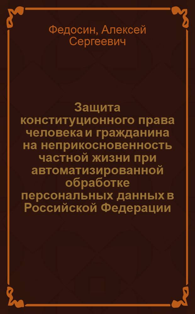 Защита конституционного права человека и гражданина на неприкосновенность частной жизни при автоматизированной обработке персональных данных в Российской Федерации : монография