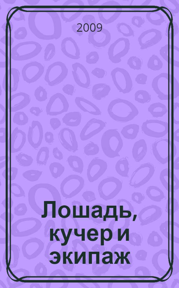Лошадь, кучер и экипаж : азбука правильного ухода, содержания и городской езды : для владельцев лошадей и любителей, а также для неопытных кучеров, конюхов и извозопромышленников