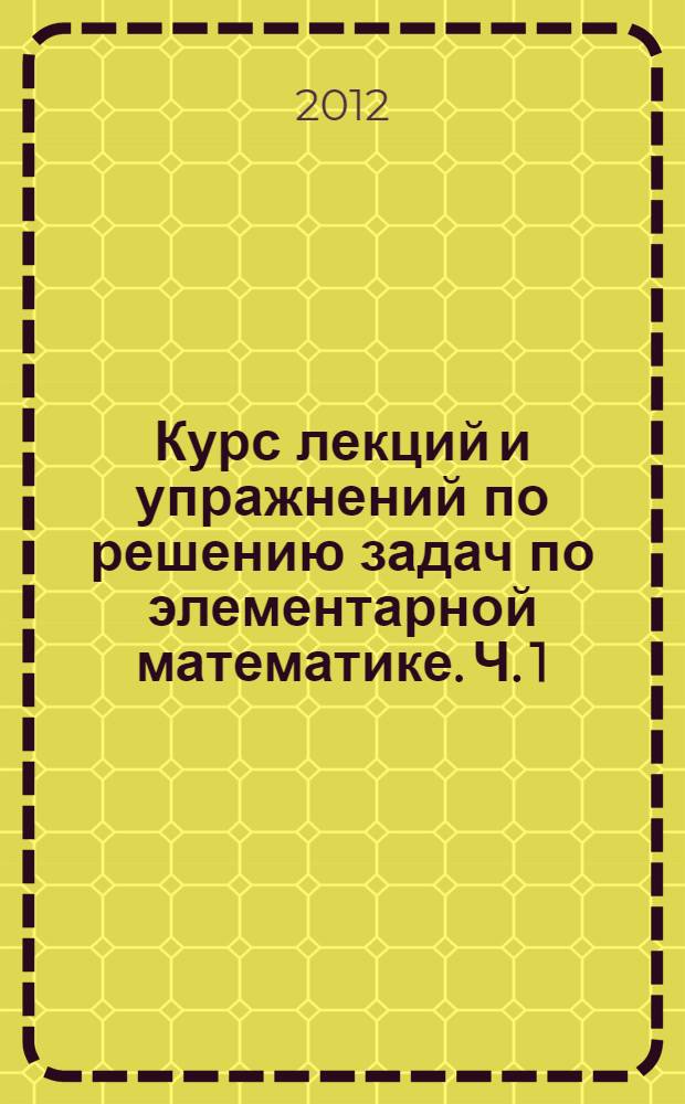 Курс лекций и упражнений по решению задач по элементарной математике. Ч. 1 : Алгебра