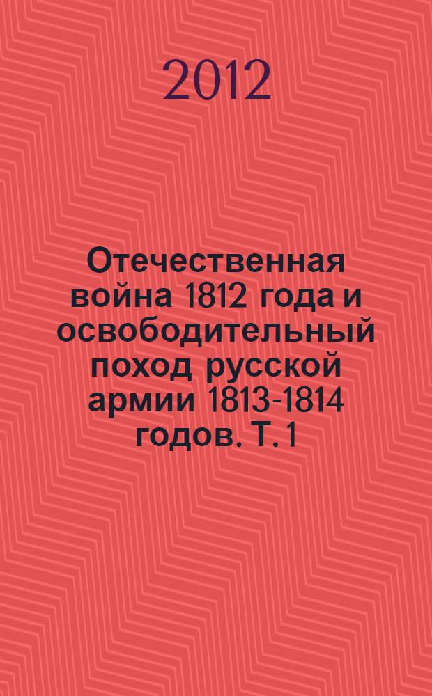 Отечественная война 1812 года и освободительный поход русской армии 1813-1814 годов. Т. 1 : А-Ж