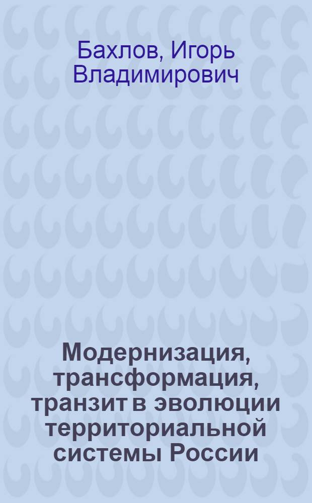 Модернизация, трансформация, транзит в эволюции территориальной системы России: сценарный подход : монография