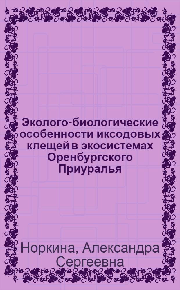 Эколого-биологические особенности иксодовых клещей в экосистемах Оренбургского Приуралья : автореф. дис. на соиск. учен. степ. к. б. н. : специальность 03.02.08 <Экология по отраслям>