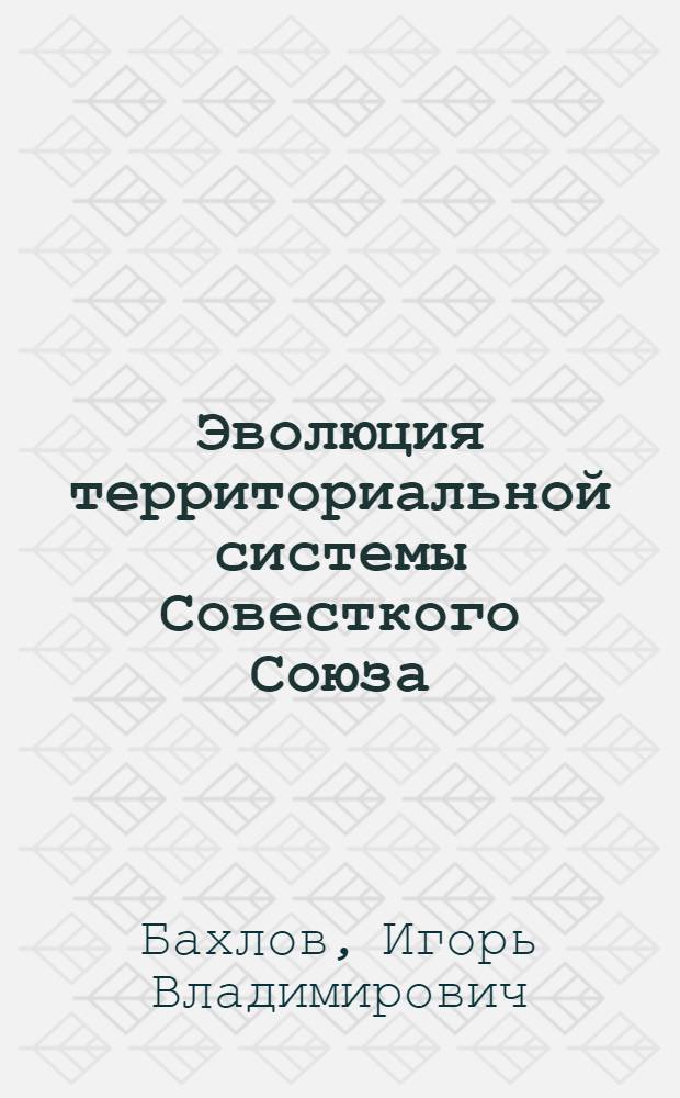 Эволюция территориальной системы Совесткого Союза: трансформация, модернизация, транзит : монография