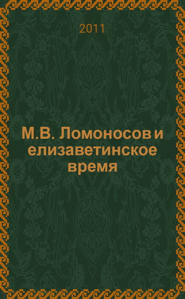 М.В. Ломоносов и елизаветинское время : сборник научных статей по материалам конференции, Санкт-Петербург, 14-16 апреля 2011 г