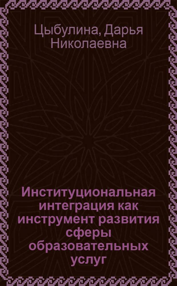 Институциональная интеграция как инструмент развития сферы образовательных услуг : автореф. дис. на соиск. учен. степ. к. э. н. : специальность 08.00.05 <Экономика и управление народным хозяйством по отраслям и сферам деятельности>
