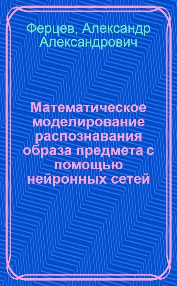 Математическое моделирование распознавания образа предмета с помощью нейронных сетей : автореф. дис. на соиск. учен. степ. к. ф.-м. н. : специальность 05.13.18 <Математическое моделирование, численные методы и комплексы программ>