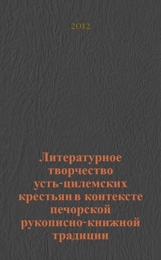 Литературное творчество усть-цилемских крестьян в контексте печорской рукописно-книжной традиции (XVIII-XX вв.) : автореф. дис. на соиск. учен. степ. д. филол. н. : специальность 10.01.01 <Русская литература>