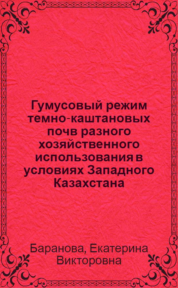 Гумусовый режим темно-каштановых почв разного хозяйственного использования в условиях Западного Казахстана : автореф. дис. на соиск. учен. степ. к. с.- х. н. : специальность 06.01.01 <Общее земледелие> : специальность 03.02.13 <Почвоведение>