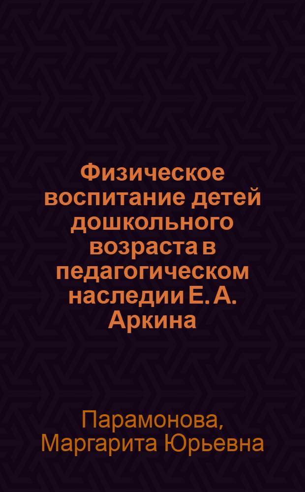 Физическое воспитание детей дошкольного возраста в педагогическом наследии Е. А. Аркина : автореф. дис. на соиск. учен. степ. к. п. н. : специальность 13.00.01 <Общая педагогика, история педагогики и образования>