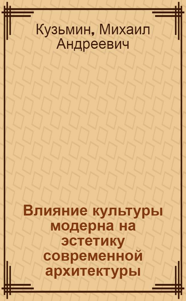 Влияние культуры модерна на эстетику современной архитектуры : автореф. дис. на соиск. учен. степ. к. культуролог. : специальность 24.00.01 <Теория и история культуры>