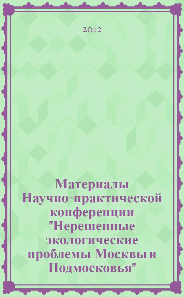 Материалы Научно-практической конференции "Нерешенные экологические проблемы Москвы и Подмосковья" (Москва, 21 февраля 2012 г., ГК "Измайлово "Гамма-Дельта")