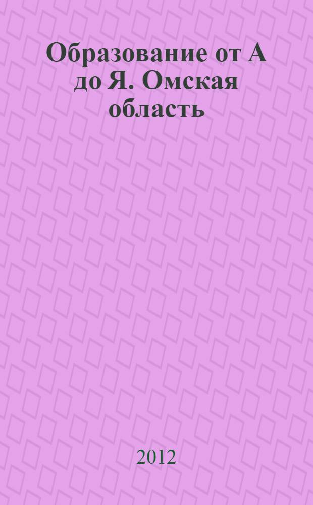 Образование от А до Я. Омская область: путеводитель абитуриента, 2012-2013