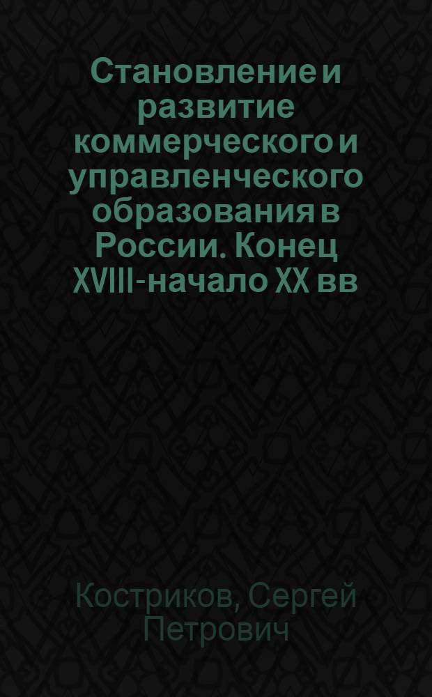 Становление и развитие коммерческого и управленческого образования в России. Конец XVIII-начало XX вв. : автореф. дис. на соиск. учен. степ. д. ист. н. : специальность 07.00.02 <Отечественная история>
