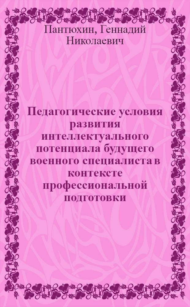 Педагогические условия развития интеллектуального потенциала будущего военного специалиста в контексте профессиональной подготовки (на примере изучения общевойсковых дисциплин в вузе) : автореф. дис. на соиск. учен. степ. к. п. н. : специальность 13.00.08 <Теория и методика профессионального образования>