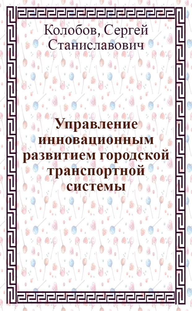 Управление инновационным развитием городской транспортной системы : автореф. дис. на соиск. учен. степ. к. э. н. : специальность 08.00.05 <Экономика и управление народным хозяйством по отраслям и сферам деятельности>