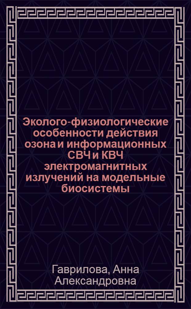 Эколого-физиологические особенности действия озона и информационных СВЧ и КВЧ электромагнитных излучений на модельные биосистемы : автореф. дис. на соиск. учен. степ. к. б. н. : специальность 03.03.01 <Физиология> : специальность 03.02.08 <Экология по отраслям>