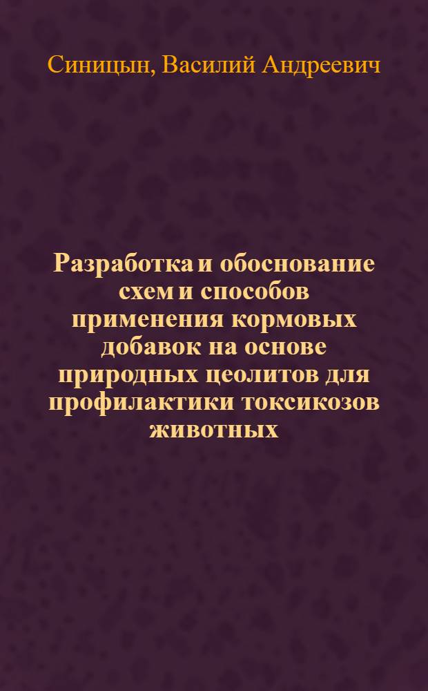 Разработка и обоснование схем и способов применения кормовых добавок на основе природных цеолитов для профилактики токсикозов животных : (экспериментальное исследование) : автореф. дис. на соиск. учен. степ. д. вет. н. : специальность 06.02.02 <Ветеринарная микробиология, вирусология, эпизоотология, микология с микотоксикологией и иммунология> : специальность 06.02.03 <Ветеринарная фармакология с токсикологией>