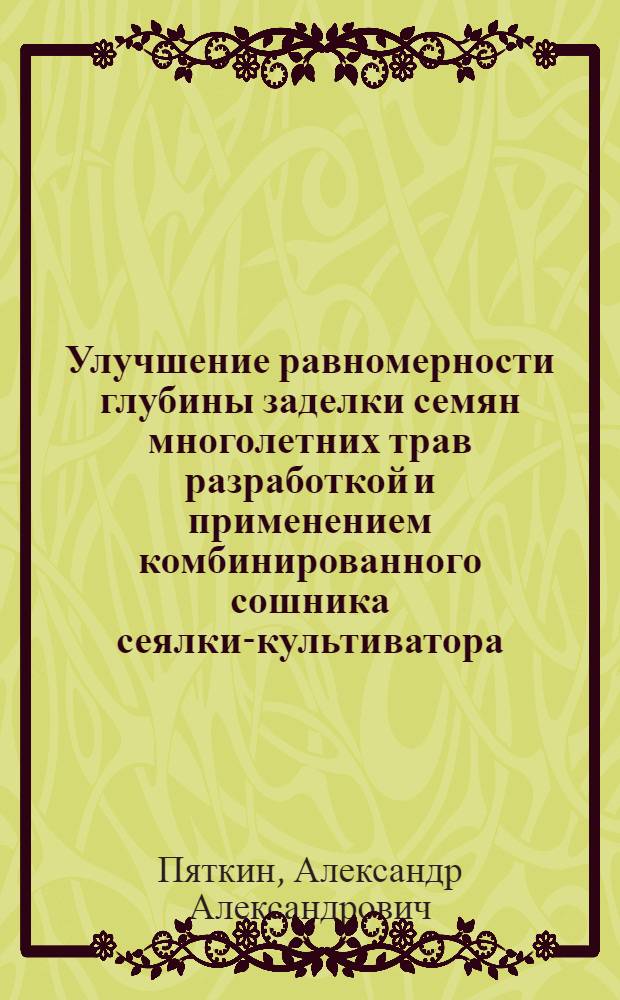 Улучшение равномерности глубины заделки семян многолетних трав разработкой и применением комбинированного сошника сеялки-культиватора : автореф. дис. на соиск. учен. степ. к. т. н. : специальность 05.20.01 <Технологии и средства механизации сельского хозяйства>