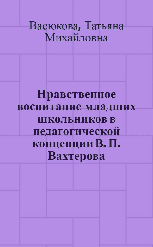 Нравственное воспитание младших школьников в педагогической концепции В. П. Вахтерова : автореф. дис. на соиск. учен. степ. к. п. н. : специальность 13.00.01 <Общая педагогика, история педагогики и образования>