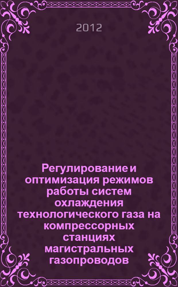 Регулирование и оптимизация режимов работы систем охлаждения технологического газа на компрессорных станциях магистральных газопроводов : автореф. дис. на соиск. учен. степ. к. т. н. : специальность 25.00.19 <Строительство и эксплуатация нефтегазопроводов, баз и хранилищ>