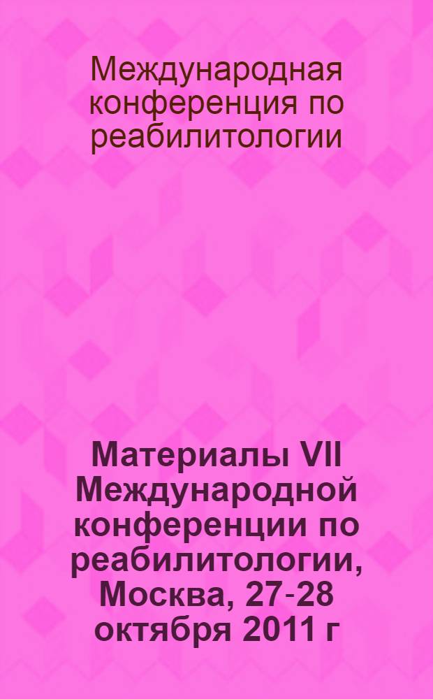 Материалы VII Международной конференции по реабилитологии, Москва, 27-28 октября 2011 г.