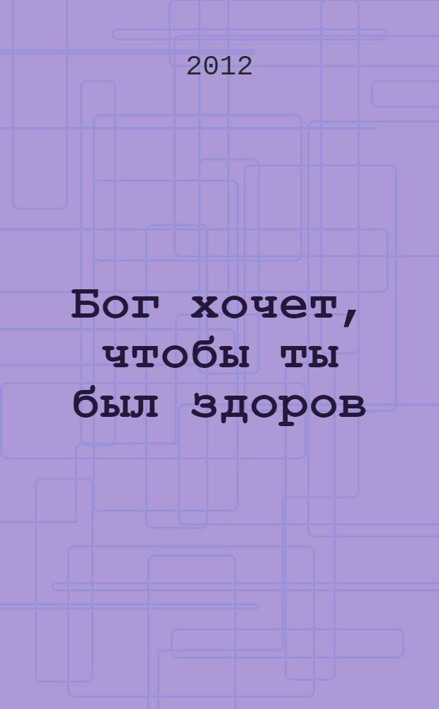 Бог хочет, чтобы ты был здоров : что на самом деле говорит Библия о божественном здоровье
