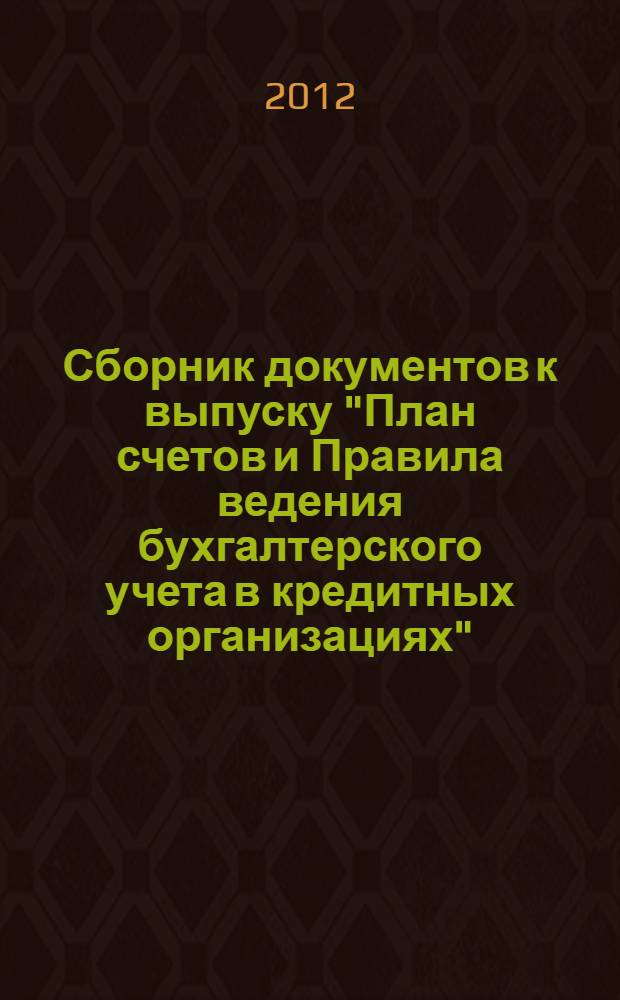 Сборник документов к выпуску "План счетов и Правила ведения бухгалтерского учета в кредитных организациях" : (издан в составе Объединенного комплекта журнала "Бухгалтерский учет в кредитных организациях" за 1 полугодие 2012 г.)