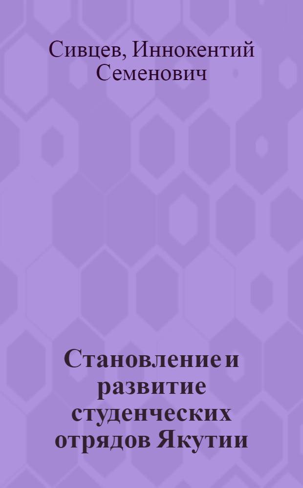 Становление и развитие студенческих отрядов Якутии : 1968-2010 гг. : научно-популярный очерк, статьи, воспоминания