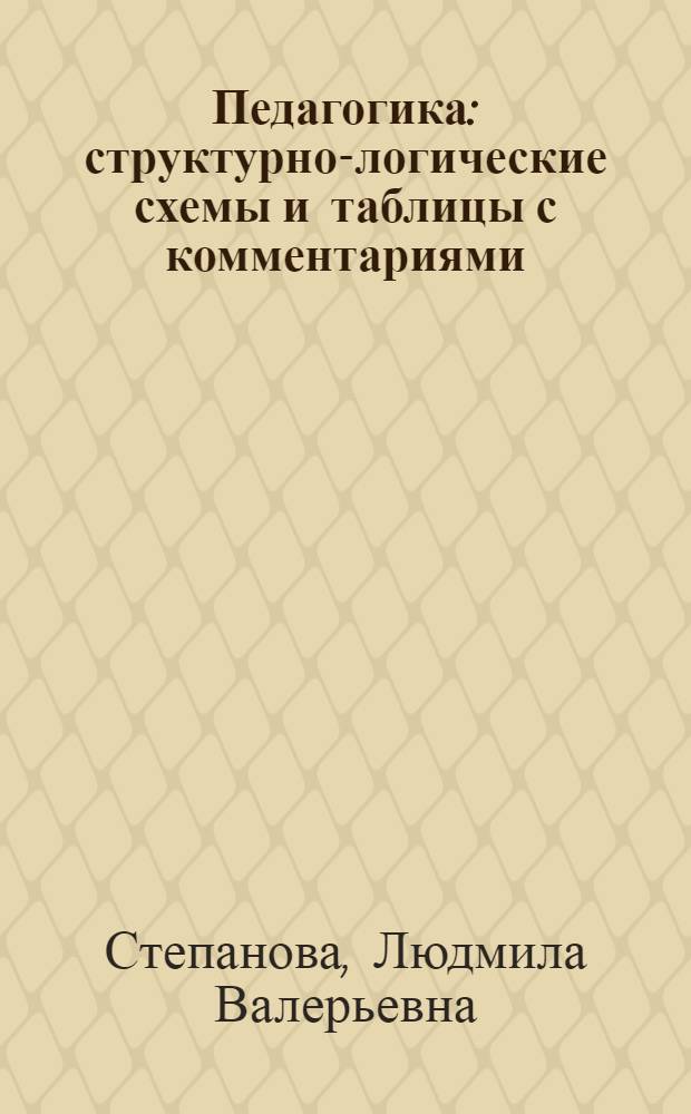 Педагогика : структурно-логические схемы и таблицы с комментариями : учебное пособие для студентов, обучающихся по педагогическим специальностям вузов региона