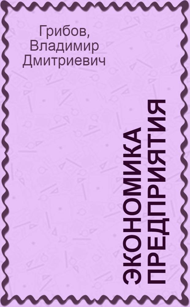 Экономика предприятия : учебник : практикум : учебник для студентов, обучающихся по специальности 060800 "Экономика и управление на предприятии (по отраслям)"