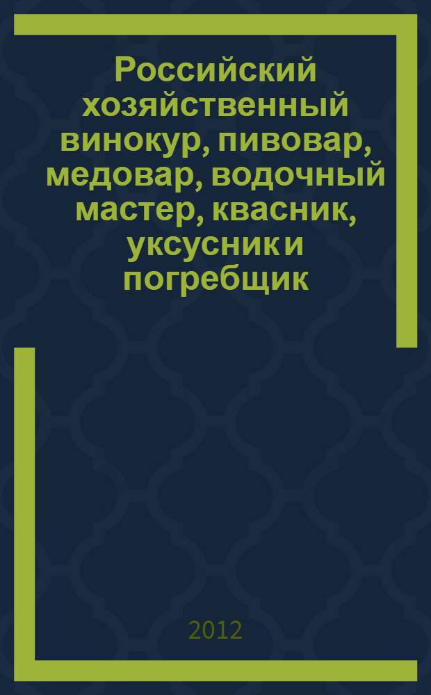 Российский хозяйственный винокур, пивовар, медовар, водочный мастер, квасник, уксусник и погребщик : собрано из разных иностранных и российских сочинений и записок