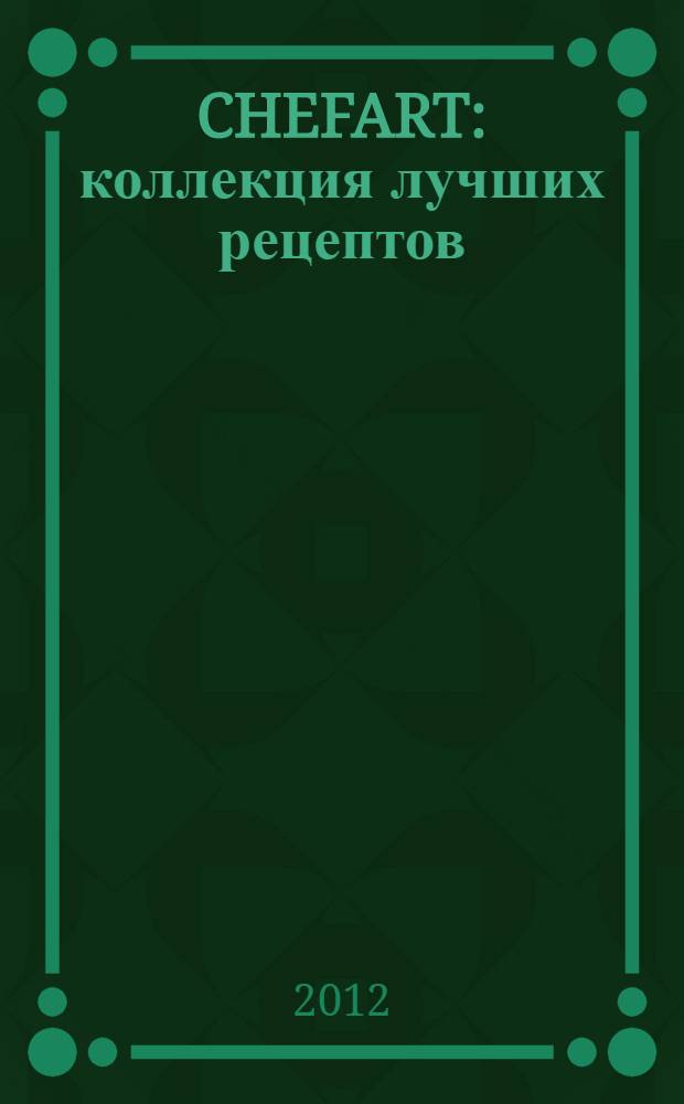 CHEFART : коллекция лучших рецептов : авторские блюда звездных шеф-поваров! : самые вкусные и оригинальные рецепты, иллюстрированные мастер-классы с авторскими пояснениями и комментариями