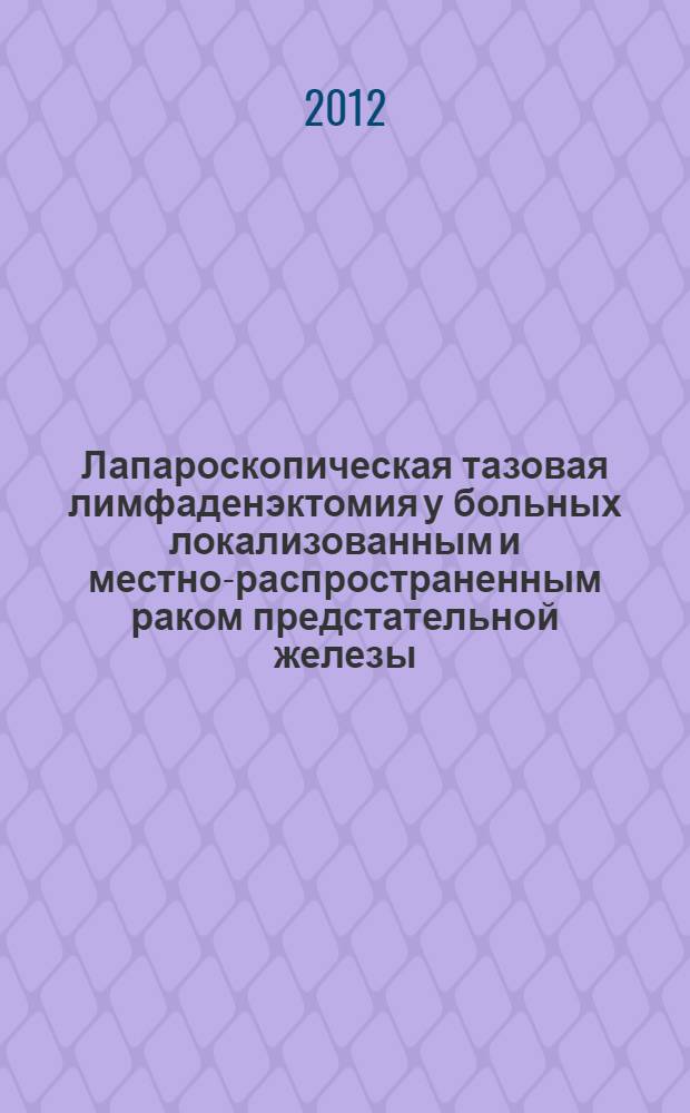 Лапароскопическая тазовая лимфаденэктомия у больных локализованным и местно-распространенным раком предстательной железы : (медицинская технология)