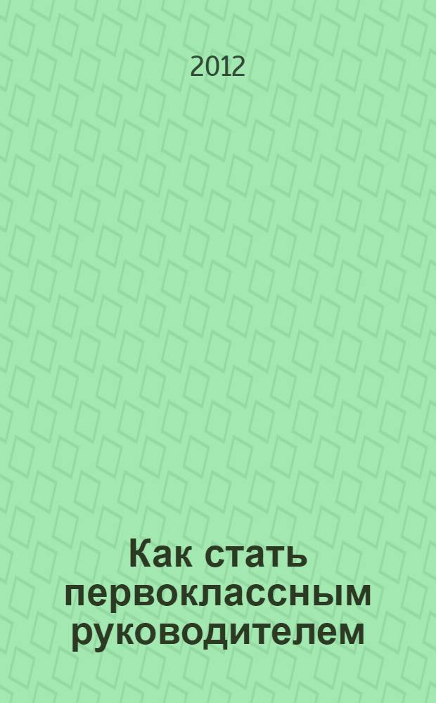 Как стать первоклассным руководителем : правила привлечения и удержания лучших специалистов