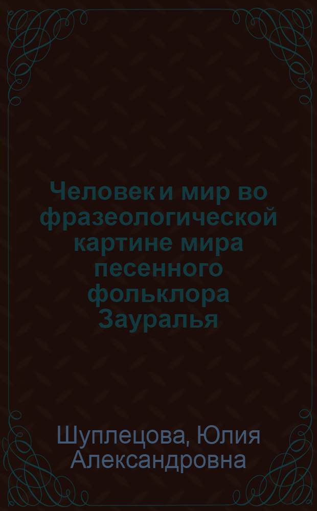 Человек и мир во фразеологической картине мира песенного фольклора Зауралья : монография
