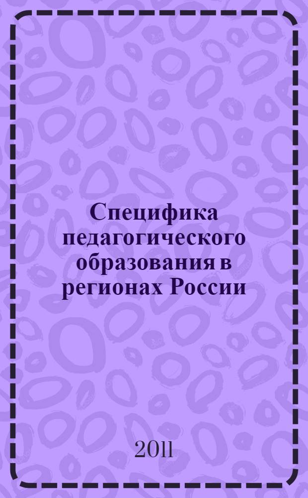 Специфика педагогического образования в регионах России : сборник научных статей IV-й Всероссийской научно-практической конференции (Тюмень, Санкт-Петербург, 24-25 ноября 2011 года)