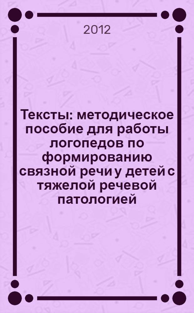 Тексты : методическое пособие для работы логопедов по формированию связной речи у детей с тяжелой речевой патологией