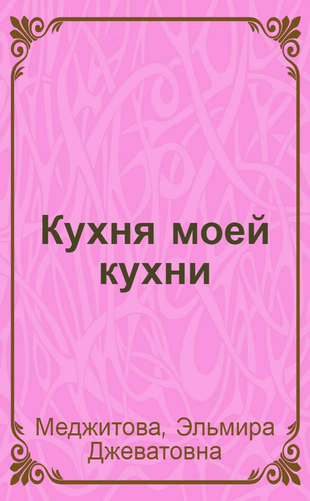 Кухня моей кухни : реальные истории, кулинарные рецепты, путешествия и многое другое