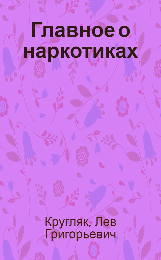 Главное о наркотиках : что должна знать семья о наркотиках : книга предназначена для тех, кто ищет свой путь избавления от наркотической зависимости, для родственников, друзей и для всех, интересующихся этой проблемой