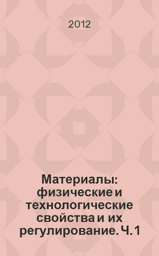 Материалы: физические и технологические свойства и их регулирование. Ч. 1