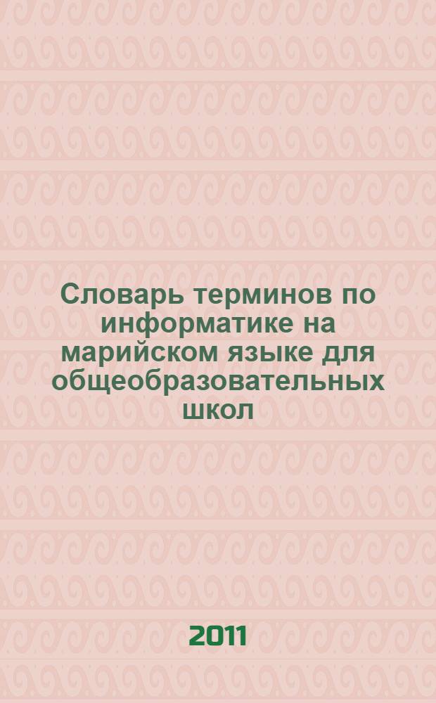 Словарь терминов по информатике на марийском языке для общеобразовательных школ = Марий йылме дене кыдалаш школлан информатике дене термин-влак мутер