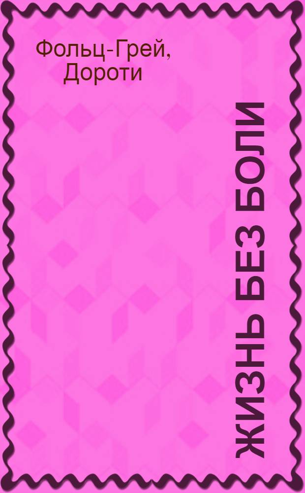 Жизнь без боли : проверенные способы избавления от боли : 6 шагов к жизни без боли : что провоцирует боль, диета против боли, персональное обезболивание