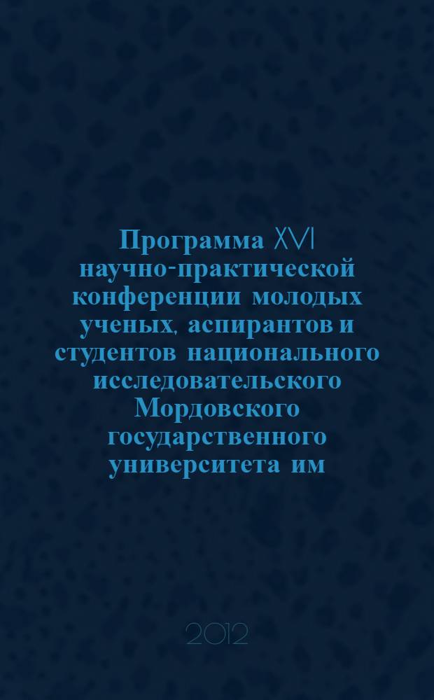 Программа XVI научно-практической конференции молодых ученых, аспирантов и студентов национального исследовательского Мордовского государственного университета им. Н.П. Ограева, Саранск, 14-18 мая 2012 г.