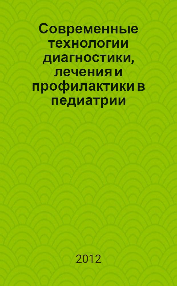 Современные технологии диагностики, лечения и профилактики в педиатрии : научно-практическая конференция с международным участием, 27-28 марта 2012 года : сборник научных трудов