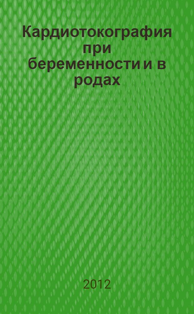 Кардиотокография при беременности и в родах : учебное пособие для системы послевузовского и дополнительного профессионального образования врачей : для интернов, ординаторов и врачей, обучающихся по специальности "Акушерство и гинекология"