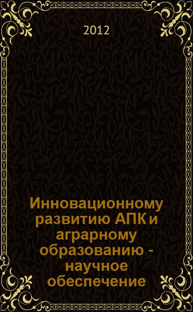 Инновационному развитию АПК и аграрному образованию - научное обеспечение : материалы Всероссийской научно-практической конференции, 14-17 февраля 2012 года : в 3 т.