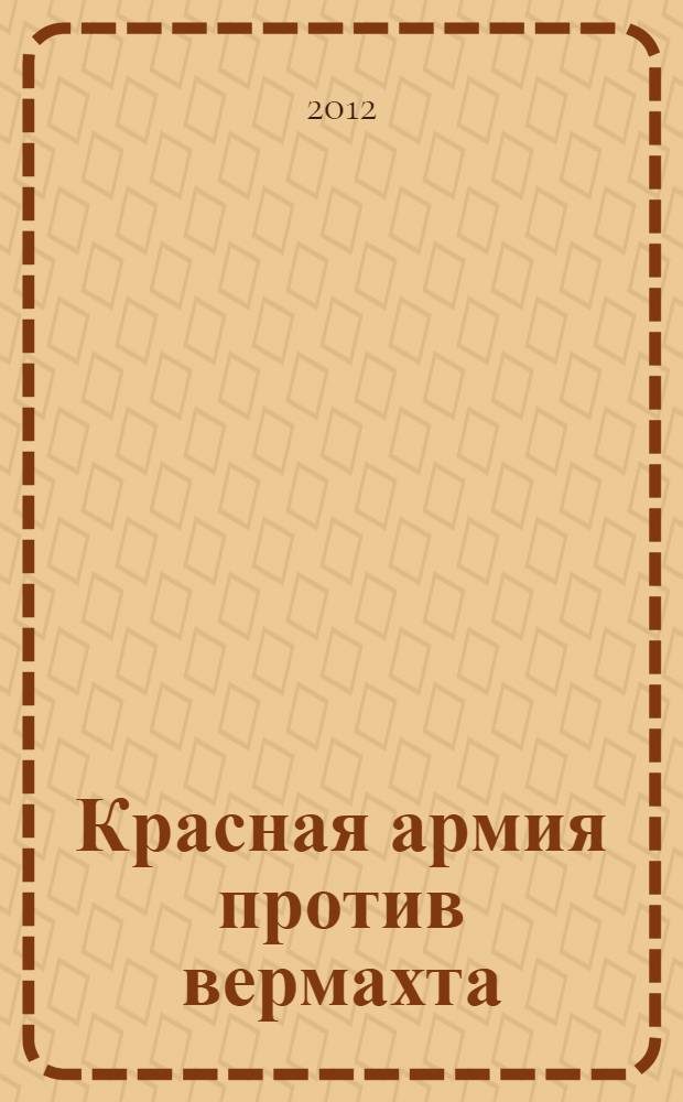 Красная армия против вермахта : людские потери на советско-германском фронте : анализ методов и результатов оценки